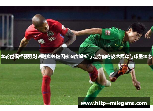本轮世俱杯强强对话胜负关键因素深度解析与走势前瞻战术博弈与球星状态
