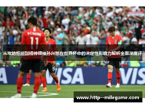 从攻防枢纽到精神领袖孙兴慜在世界杯中的决定性影响力解析全面深度评