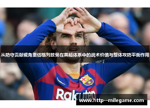 从防守贡献视角重估格列兹曼在英超体系中的战术价值与整体攻防平衡作用