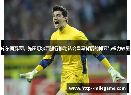 库尔图瓦罢训施压切尔西强行推动转会皇马背后的博弈与权力较量