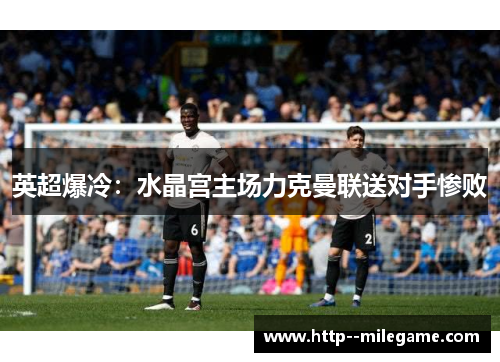 英超爆冷：水晶宫主场力克曼联送对手惨败