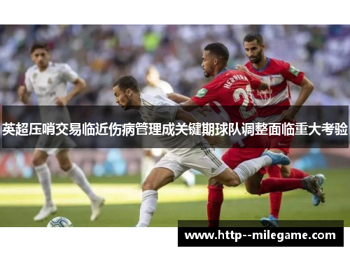 英超压哨交易临近伤病管理成关键期球队调整面临重大考验
