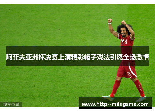 阿菲夫亚洲杯决赛上演精彩帽子戏法引燃全场激情