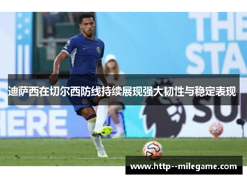 迪萨西在切尔西防线持续展现强大韧性与稳定表现 