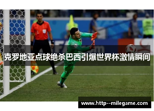 克罗地亚点球绝杀巴西引爆世界杯激情瞬间