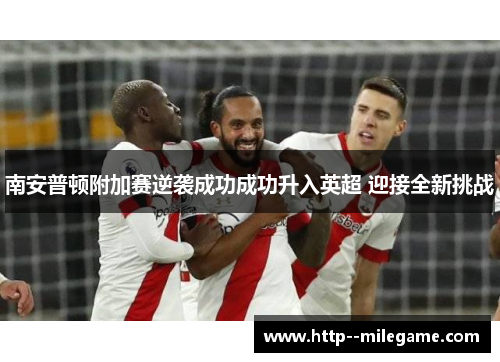 南安普顿附加赛逆袭成功成功升入英超 迎接全新挑战 南安普顿附加赛逆袭成功成功升入英超 迎接全新挑战
