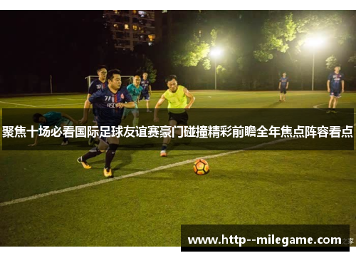 聚焦十场必看国际足球友谊赛豪门碰撞精彩前瞻全年焦点阵容看点 聚焦十场必看国际足球友谊赛豪门碰撞精彩前瞻全年焦点阵容看点